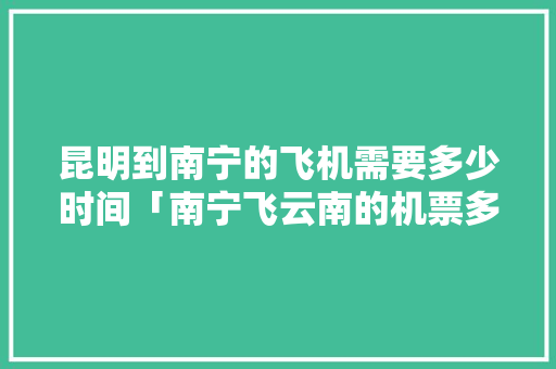 昆明到南宁的飞机需要多少时间「南宁飞云南的机票多少钱」 昆明到南宁的飞机需要多少时间「南宁飞云南的机票多少钱」 美食菜谱