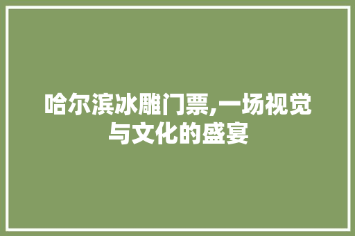 哈尔滨冰雕门票,一场视觉与文化的盛宴 旅游攻略