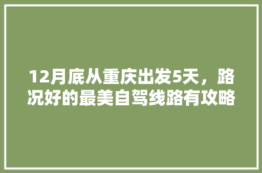 12月底从重庆出发5天，路况好的最美自驾线路有攻略吗「重庆去云南旅游攻略五天多少钱」 12月底从重庆出发5天，路况好的最美自驾线路有攻略吗「重庆去云南旅游攻略五天多少钱」 旅游攻略