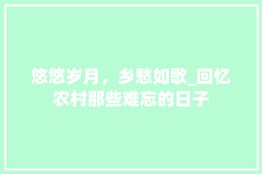 悠悠岁月，乡愁如歌_回忆农村那些难忘的日子 旅游攻略