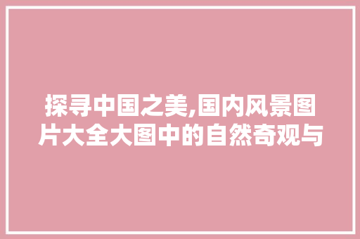 探寻中国之美,国内风景图片大全大图中的自然奇观与人文风情
