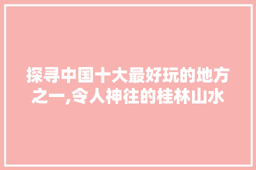 探寻中国十大最好玩的地方之一,令人神往的桂林山水