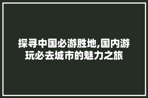 探寻中国必游胜地,国内游玩必去城市的魅力之旅