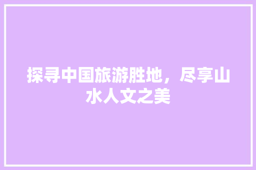 探寻中国旅游胜地，尽享山水人文之美
