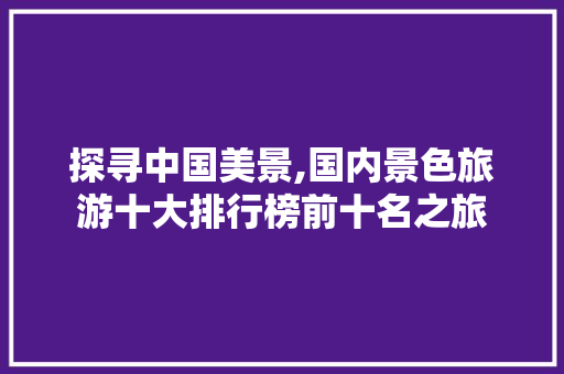 探寻中国美景,国内景色旅游十大排行榜前十名之旅