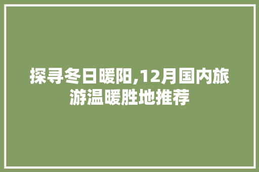 探寻冬日暖阳,12月国内旅游温暖胜地推荐 旅游攻略