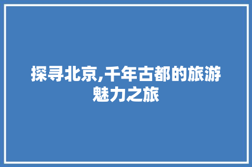 探寻北京,千年古都的旅游魅力之旅 旅游攻略
