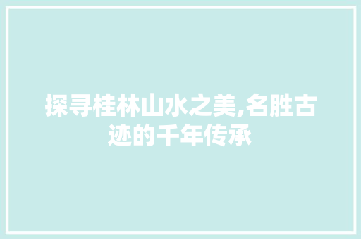 探寻桂林山水之美,名胜古迹的千年传承 旅游攻略