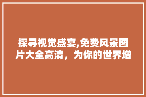 探寻视觉盛宴,免费风景图片大全高清，为你的世界增添色彩 旅游攻略