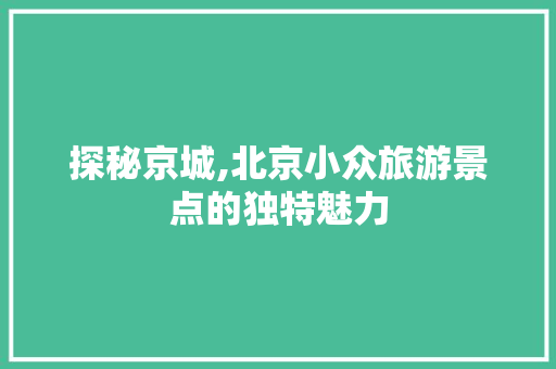 探秘京城,北京小众旅游景点的独特魅力 旅游攻略