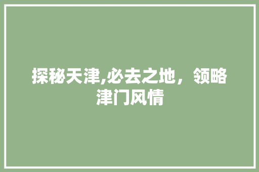 探秘天津,必去之地，领略津门风情 旅游攻略