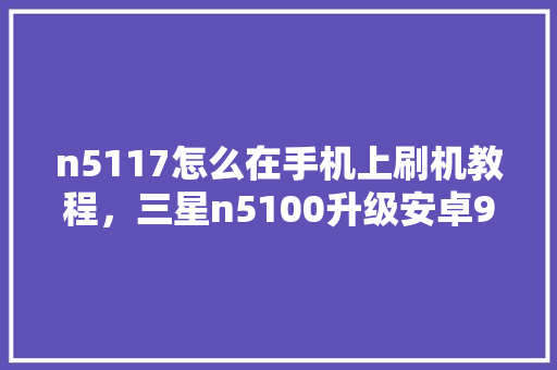 n5117怎么在手机上刷机教程，三星n5100升级安卓9刷机包下载官方。 n5117怎么在手机上刷机教程，三星n5100升级安卓9刷机包下载官方。 手机电脑