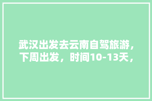 武汉出发去云南自驾旅游，下周出发，时间10-13天，能推荐个路线和注意事项「云南旅游攻略5天路线图」 武汉出发去云南自驾旅游，下周出发，时间10-13天，能推荐个路线和注意事项「云南旅游攻略5天路线图」 旅游攻略