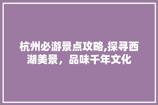 杭州必游景点攻略,探寻西湖美景，品味千年文化