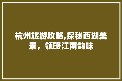 杭州旅游攻略,探秘西湖美景，领略江南韵味