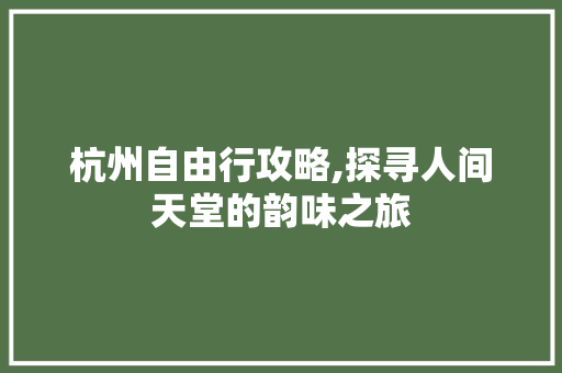杭州自由行攻略,探寻人间天堂的韵味之旅