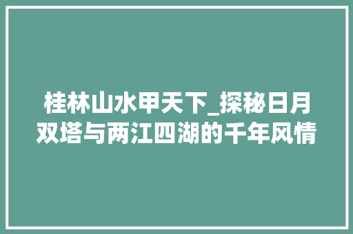 桂林山水甲天下_探秘日月双塔与两江四湖的千年风情 旅游攻略