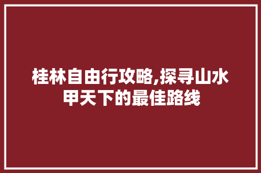 桂林自由行攻略,探寻山水甲天下的最佳路线 旅游攻略