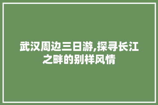 武汉周边三日游,探寻长江之畔的别样风情 旅游攻略