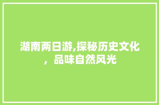 湖南两日游,探秘历史文化，品味自然风光 旅游攻略