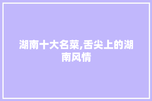 湖南十大名菜,舌尖上的湖南风情 旅游攻略