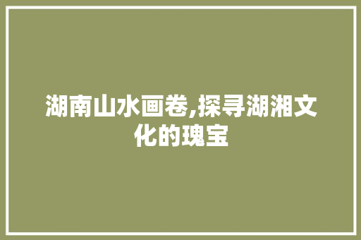 湖南山水画卷,探寻湖湘文化的瑰宝 旅游攻略