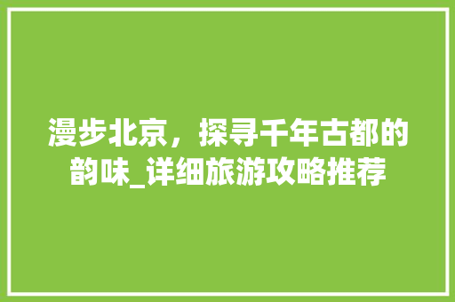 漫步北京，探寻千年古都的韵味_详细旅游攻略推荐 旅游攻略