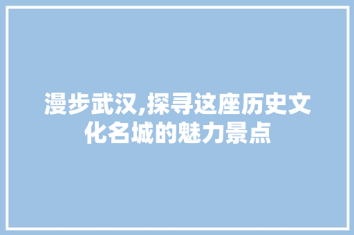 漫步武汉,探寻这座历史文化名城的魅力景点 旅游攻略