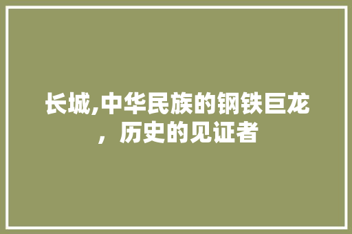 长城,中华民族的钢铁巨龙，历史的见证者 旅游攻略