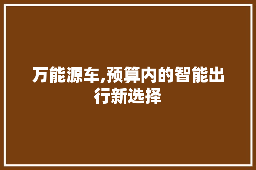 万能源车,预算内的智能出行新选择 汽车常识