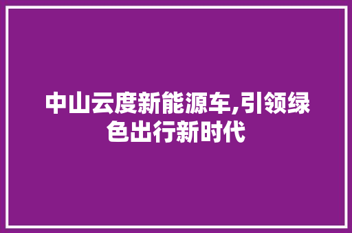 中山云度新能源车,引领绿色出行新时代 汽车常识