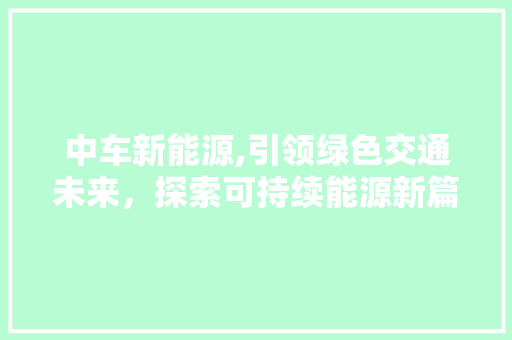 中车新能源,引领绿色交通未来，探索可持续能源新篇章