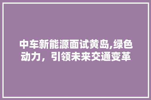 中车新能源面试黄岛,绿色动力，引领未来交通变革