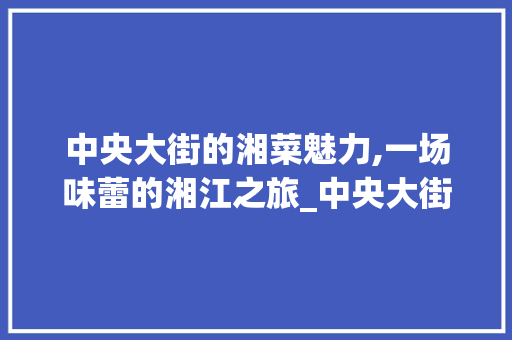 中央大街的湘菜魅力,一场味蕾的湘江之旅_中央大街湘菜
