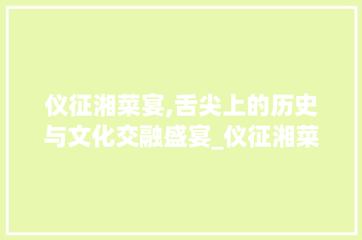 仪征湘菜宴,舌尖上的历史与文化交融盛宴_仪征湘菜宴请