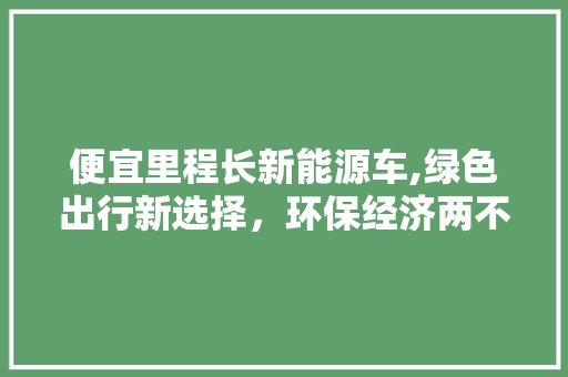 便宜里程长新能源车,绿色出行新选择，环保经济两不误