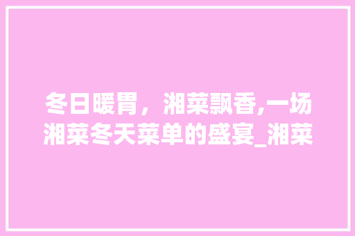 冬日暖胃，湘菜飘香,一场湘菜冬天菜单的盛宴_湘菜冬天菜单