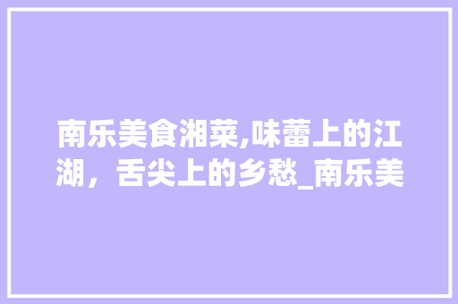 南乐美食湘菜,味蕾上的江湖，舌尖上的乡愁_南乐美食湘菜
