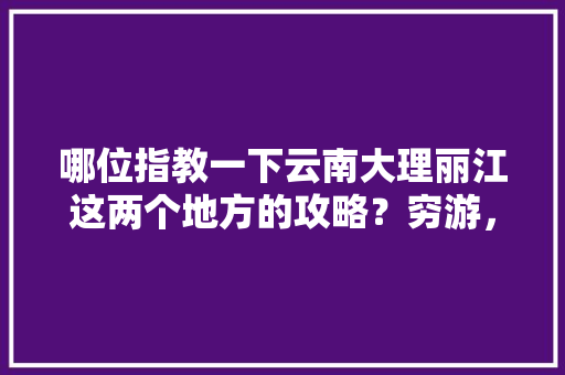 哪位指教一下云南大理丽江这两个地方的攻略？穷游，万分感谢，最近去，一个人「云南旅游免费攻略大全图片」 哪位指教一下云南大理丽江这两个地方的攻略？穷游，万分感谢，最近去，一个人「云南旅游免费攻略大全图片」 时尚穿搭