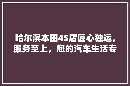 哈尔滨本田4S店匠心独运，服务至上，您的汽车生活专家