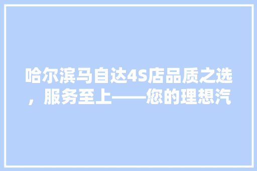 哈尔滨马自达4S店品质之选，服务至上——您的理想汽车之家 汽车常识