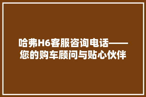 哈弗H6客服咨询电话——您的购车顾问与贴心伙伴