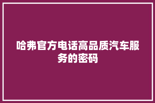 哈弗官方电话高品质汽车服务的密码