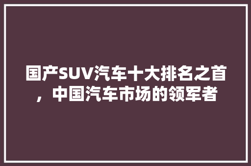 国产SUV汽车十大排名之首，中国汽车市场的领军者