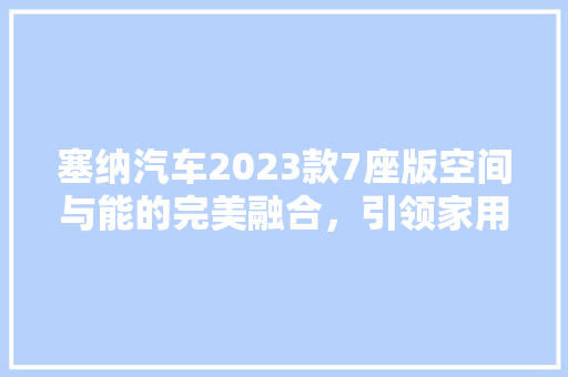 塞纳汽车2023款7座版空间与能的完美融合，引领家用车新潮流 汽车常识