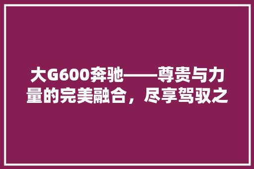 大G600奔驰——尊贵与力量的完美融合，尽享驾驭之巅 汽车常识