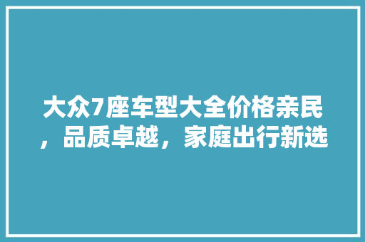大众7座车型大全价格亲民，品质卓越，家庭出行新选择 汽车常识