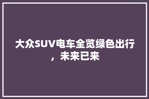 大众SUV电车全览绿色出行，未来已来 汽车常识