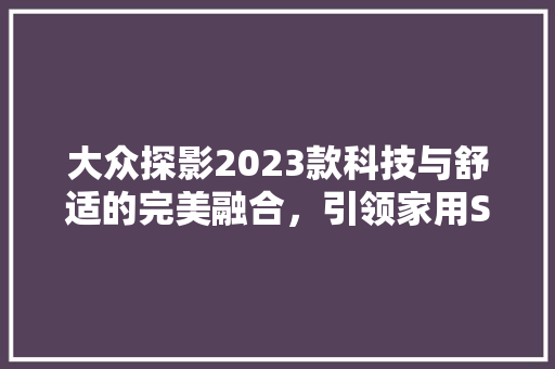 大众探影2023款科技与舒适的完美融合，引领家用SUV新潮流