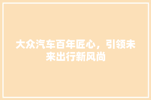 大众汽车百年匠心，引领未来出行新风尚